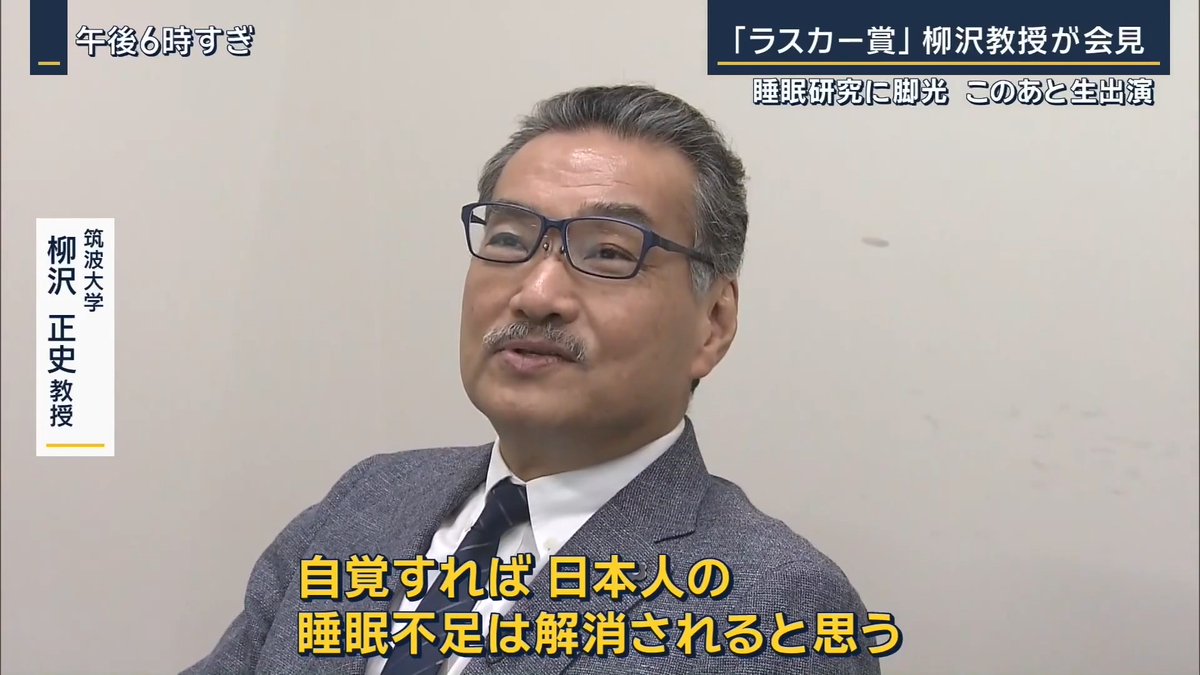 【米『ラスカー賞』受賞…柳沢教授「睡眠慣習のギャップを埋めたい」】 | アメリカでもっとも権威のある医学賞で、“ノーベル賞の登竜門”といわれる『ラスカー賞』を睡眠研究の第一人者、筑波大学の柳沢正史教授が受賞 ▼28年前の研究が歴史的快挙に 筑波大学 柳沢正史教授 「睡眠の基礎研究という領域そのものが、このような形で脚光を浴びることになったことを非常に喜んでいます」 「私の知る限り本当の意味での、プレスティジアス(権威のある)な学術賞はこの領域にはおりていないと思う」 1998年、テキサス大学にいた柳沢さんは動物の脳内から新たな物質を発見し『オレキシン』と命名 →当初は睡眠ではなく、“食欲”と関係のある物質だと考えていた 筑波大学 柳沢正史教授 「ラットの脳に新しく見つかった物質を注射すると、その直後たくさん食べることが分かりました」 「名前の『オレキシン』というのも、ギリシャ語の『オレキシス』が“食欲”という意味」 研究を進めるとオレキシンを欠乏させたマウスは、突然眠りに落ちることに気が付く →オレキシンの欠乏が強い眠気を引き起こす睡眠障害『ナルコレプシー』の原因だと突き止める 今回のラスカー賞はその成果に対しておくられた 研究は不眠症や過眠症の新しい治療薬の開発にもつながっている 筑波大学 柳沢正史教授 「そんなことを最初から予測できるわけがない。30年近くかかってるわけで。でも研究というのはそういうもの」 「だから基礎研究の中でもそういう探索研究、どこへ行くかよく分からないでやるような研究が日本だけでなく、世界的にディスカレッジ(軽視)されていて、それが続くと何も起こらなくなります」 (Q.今回の受賞がどのような変化をもたらすことを期待するか) 「睡眠は単に脳が休んでいるだけでなく、非常に重要なことが睡眠中に起こっている」 「専門家の常識と市井の慣習があまりにもかけ離れている。それを何とかギャップを埋めていきたい」 会見後には… 筑波大学 柳沢正史教授 (Q.受賞決まってきのうは寝られた) 「普通に寝られましたよ」 「寝てないとダメなんです。自分の脳のパフォーマンスが低下するのが分かるので」 「それを自覚するのが大事。自覚すれば日本人の睡眠不足は解消されると思う」