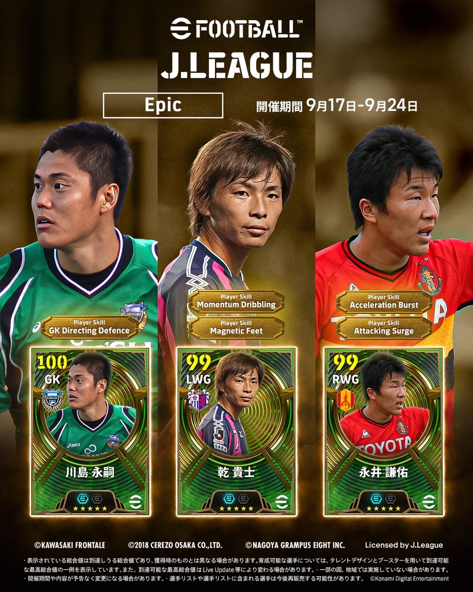 【Epic: J.LEAGUE】 今なお衰えを知らない選手たちがeFootball™新レジェンドとして登場! 川島 永嗣(ゴールキーピング +4) 永井 謙佑(アジリティ +4) 乾 貴士(ボールプロテクション +4) 日本の経験豊富な名選手たちを獲得して、スカッドを強化しよう! #イーフト #efootball