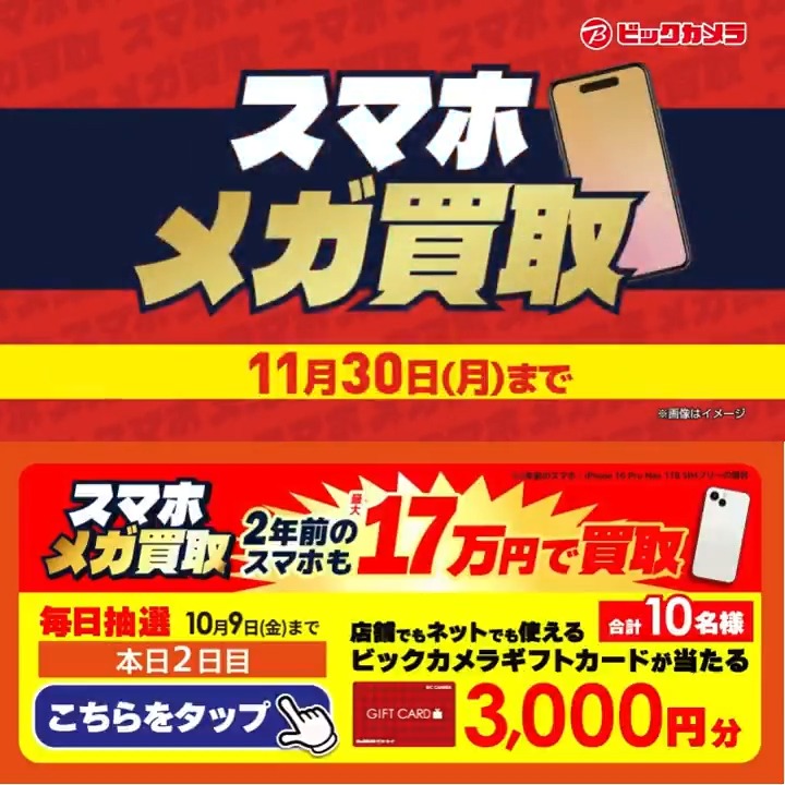／​ スマホの買取金額 増額査定✨ ​スマホメガ買取開催中🎉 ＼​​ 抽選で合計10名様に『ギフトカード3,000円分』が当たる🎁​ ⏰期間 10/1～10/9​ 毎日挑戦可能！​ 2日目​ 1️⃣ビックカメラ【公式】をフォロー 2️⃣この投稿を10/3 9:59までにリポスト 3️⃣当たるとDMが届く スマホ新しくする？