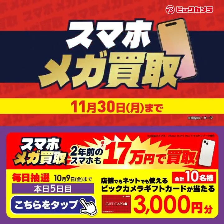 ／​ スマホの買取金額 増額査定✨ ​スマホメガ買取開催中🎉 ＼​​ 抽選で合計10名様に『ギフトカード3,000円分』が当たる🎁​ ⏰期間 10/1～10/9​ 毎日挑戦可能！​ 5日目​ 1️⃣ビックカメラ【公式】をフォロー 2️⃣この投稿を10/6 9:59までにリポスト 3️⃣当たるとDMが届く スマホ新しくする？