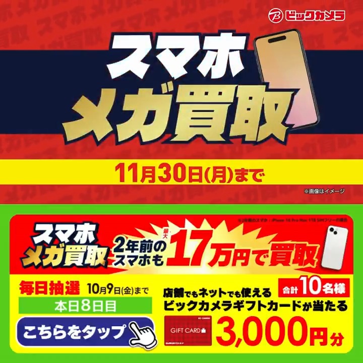 ／​ スマホの買取金額 増額査定✨ ​スマホメガ買取開催中🎉 ＼​​ 抽選で合計10名様に『ギフトカード3,000円分』が当たる🎁​ ⏰期間 10/1～10/9​ 毎日挑戦可能！​ 8日目​ 1️⃣ビックカメラ【公式】をフォロー 2️⃣この投稿を10/9 9:59までにリポスト 3️⃣当たるとDMが届く スマホ新しくする？