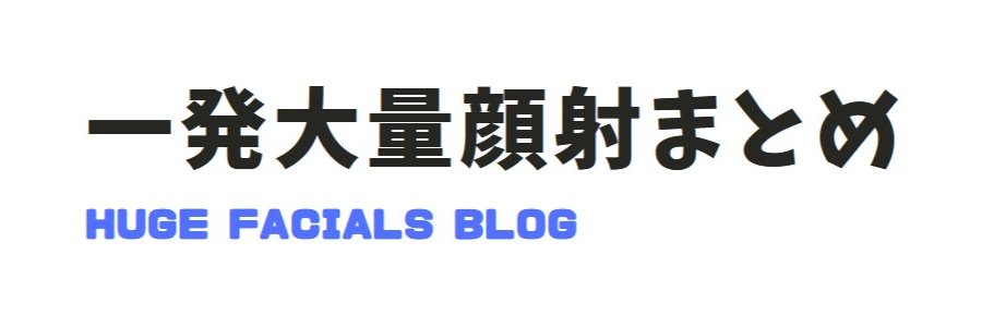 一発大量顔射まとめ / Huge Facials's banner
